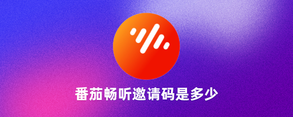 番茄暢聽邀請碼是多少番茄暢聽邀請碼怎么獲得（親測有效）